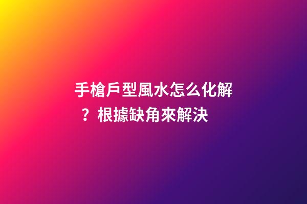 手槍戶型風水怎么化解？根據缺角來解決